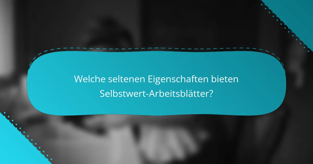 Welche seltenen Eigenschaften bieten Selbstwert-Arbeitsblätter?