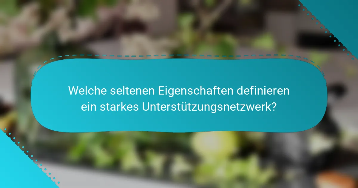 Welche seltenen Eigenschaften definieren ein starkes Unterstützungsnetzwerk?