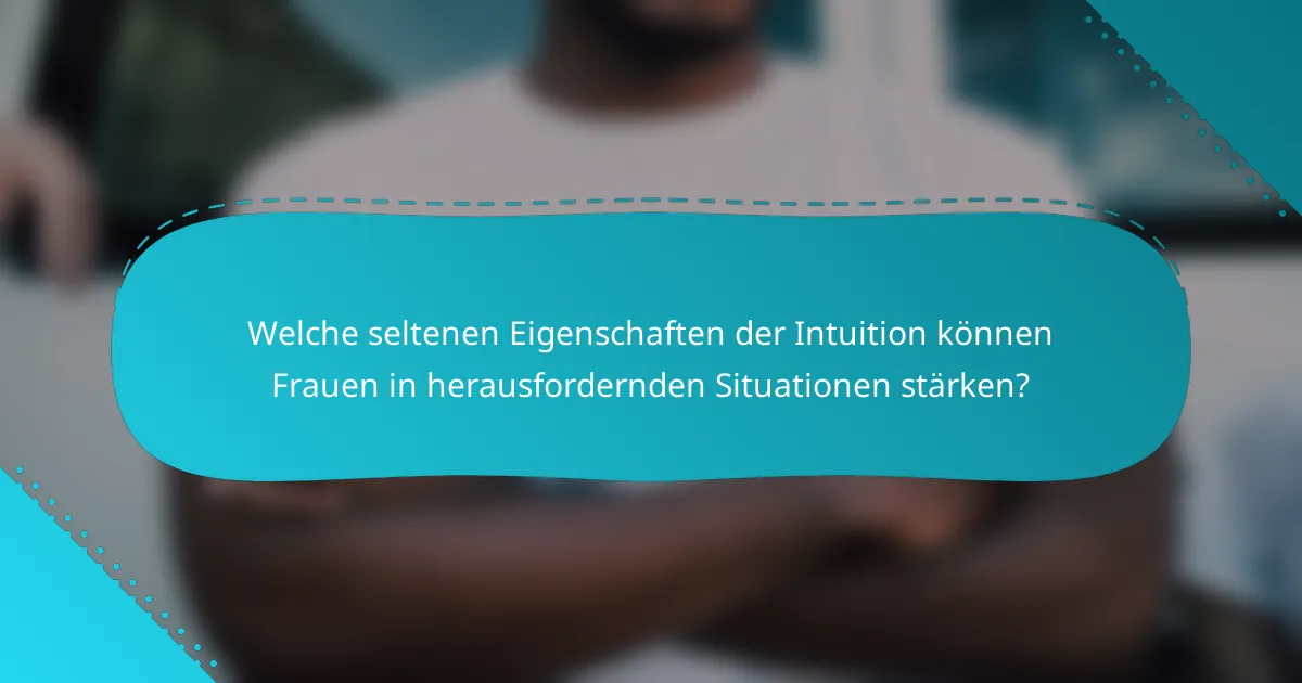 Welche seltenen Eigenschaften der Intuition können Frauen in herausfordernden Situationen stärken?