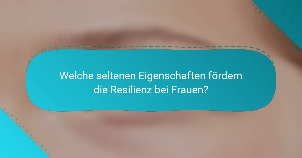 Welche seltenen Eigenschaften fördern die Resilienz bei Frauen?
