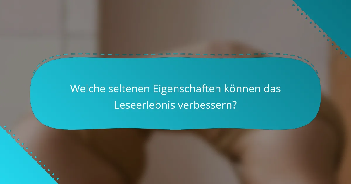 Welche seltenen Eigenschaften können das Leseerlebnis verbessern?