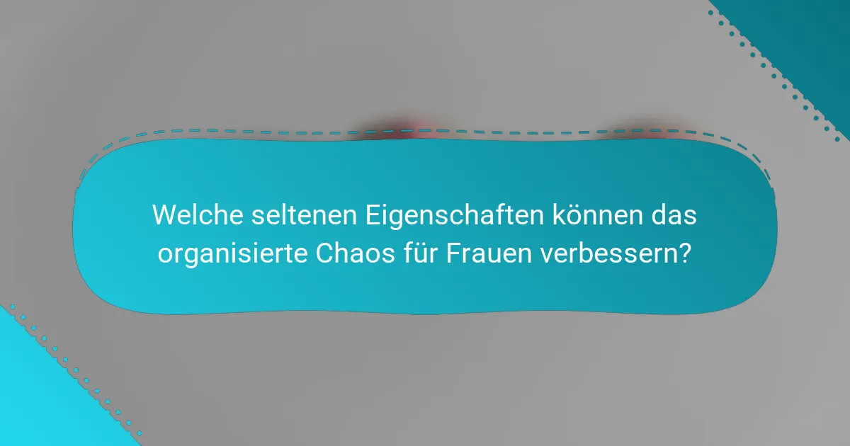Welche seltenen Eigenschaften können das organisierte Chaos für Frauen verbessern?