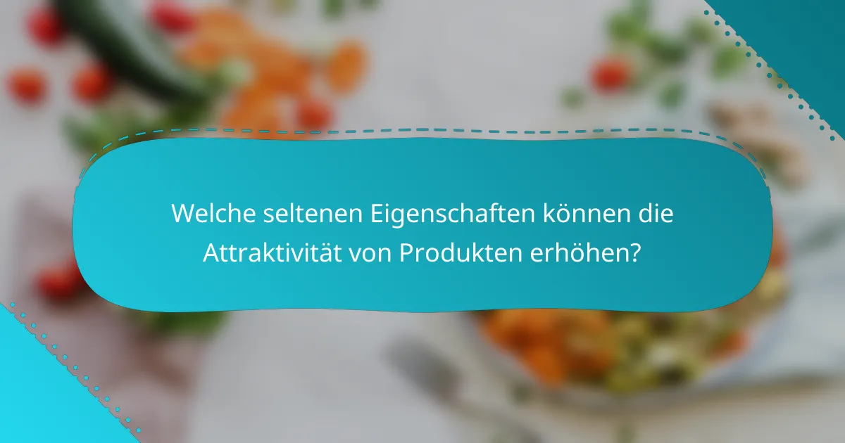 Welche seltenen Eigenschaften können die Attraktivität von Produkten erhöhen?