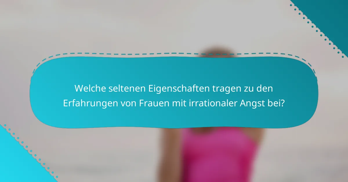 Welche seltenen Eigenschaften tragen zu den Erfahrungen von Frauen mit irrationaler Angst bei?