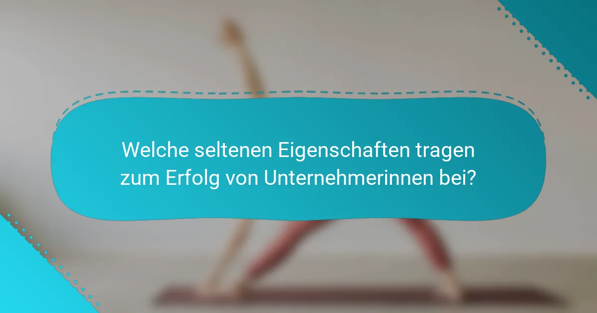 Welche seltenen Eigenschaften tragen zum Erfolg von Unternehmerinnen bei?