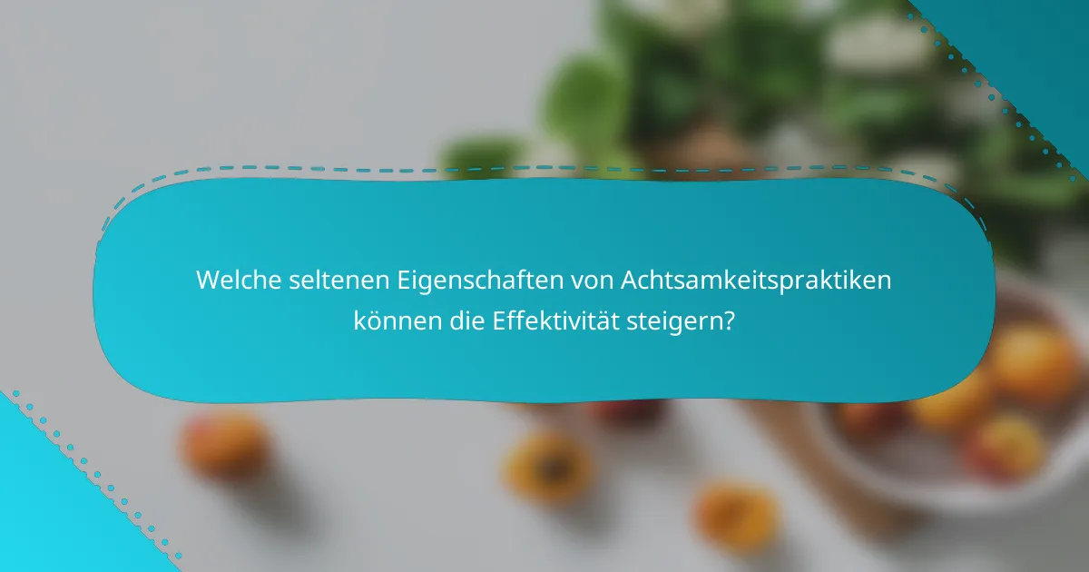 Welche seltenen Eigenschaften von Achtsamkeitspraktiken können die Effektivität steigern?