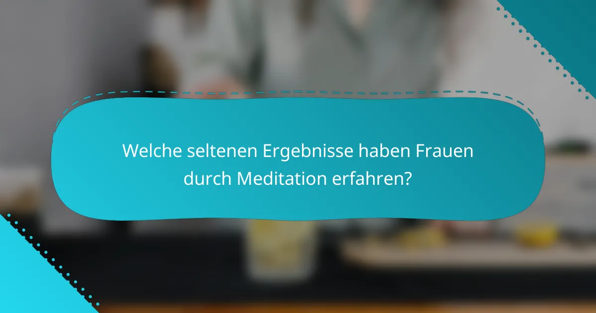 Welche seltenen Ergebnisse haben Frauen durch Meditation erfahren?