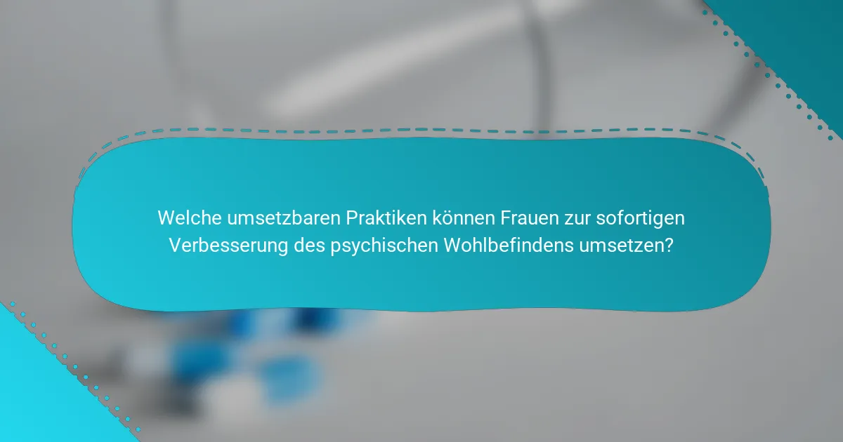 Welche umsetzbaren Praktiken können Frauen zur sofortigen Verbesserung des psychischen Wohlbefindens umsetzen?