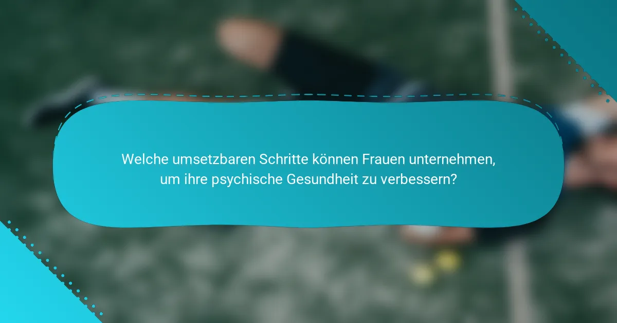 Welche umsetzbaren Schritte können Frauen unternehmen, um ihre psychische Gesundheit zu verbessern?