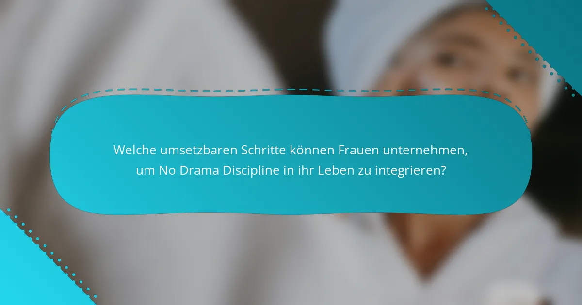 Welche umsetzbaren Schritte können Frauen unternehmen, um No Drama Discipline in ihr Leben zu integrieren?
