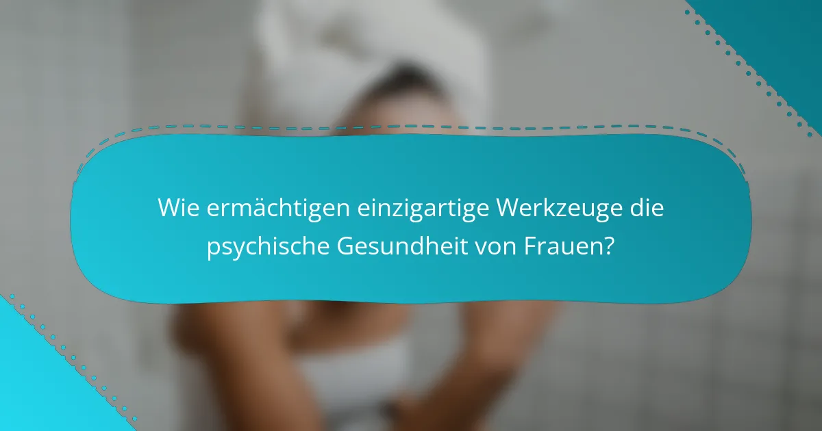 Wie ermächtigen einzigartige Werkzeuge die psychische Gesundheit von Frauen?