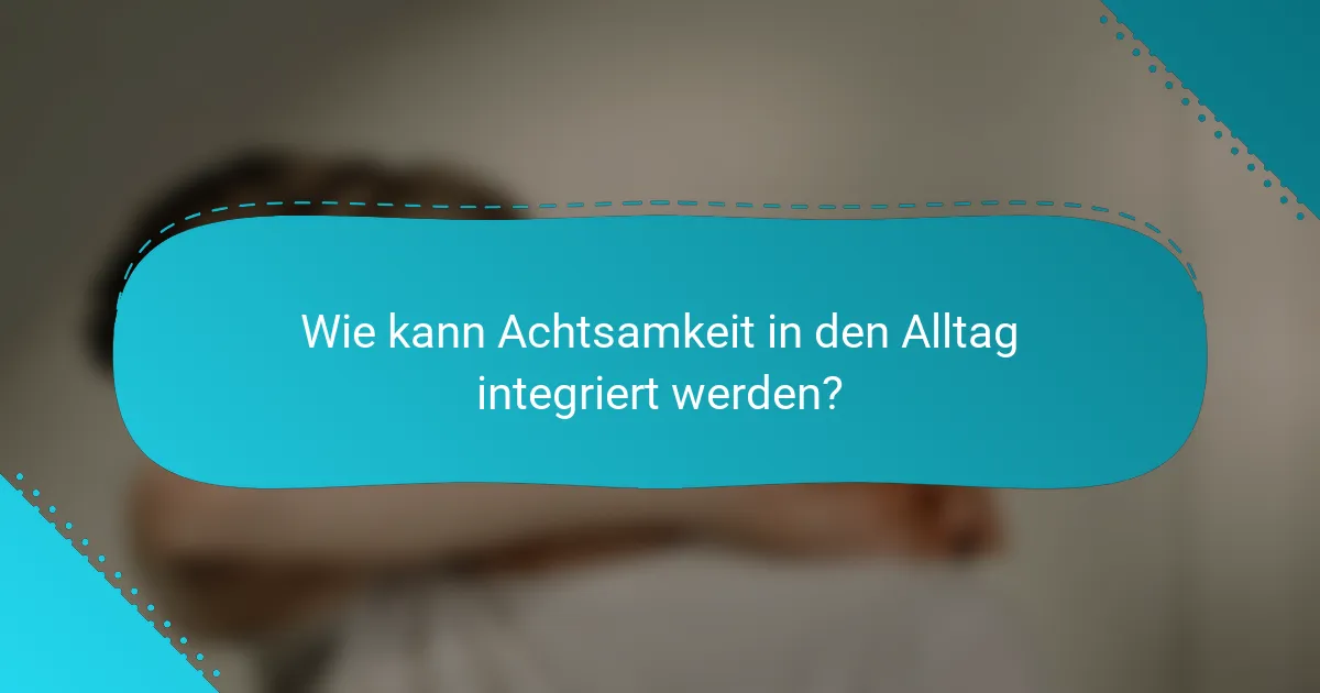 Wie kann Achtsamkeit in den Alltag integriert werden?