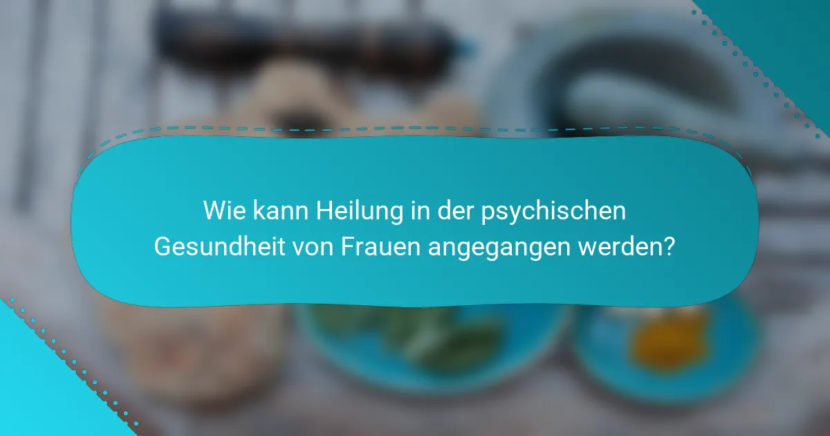 Wie kann Heilung in der psychischen Gesundheit von Frauen angegangen werden?