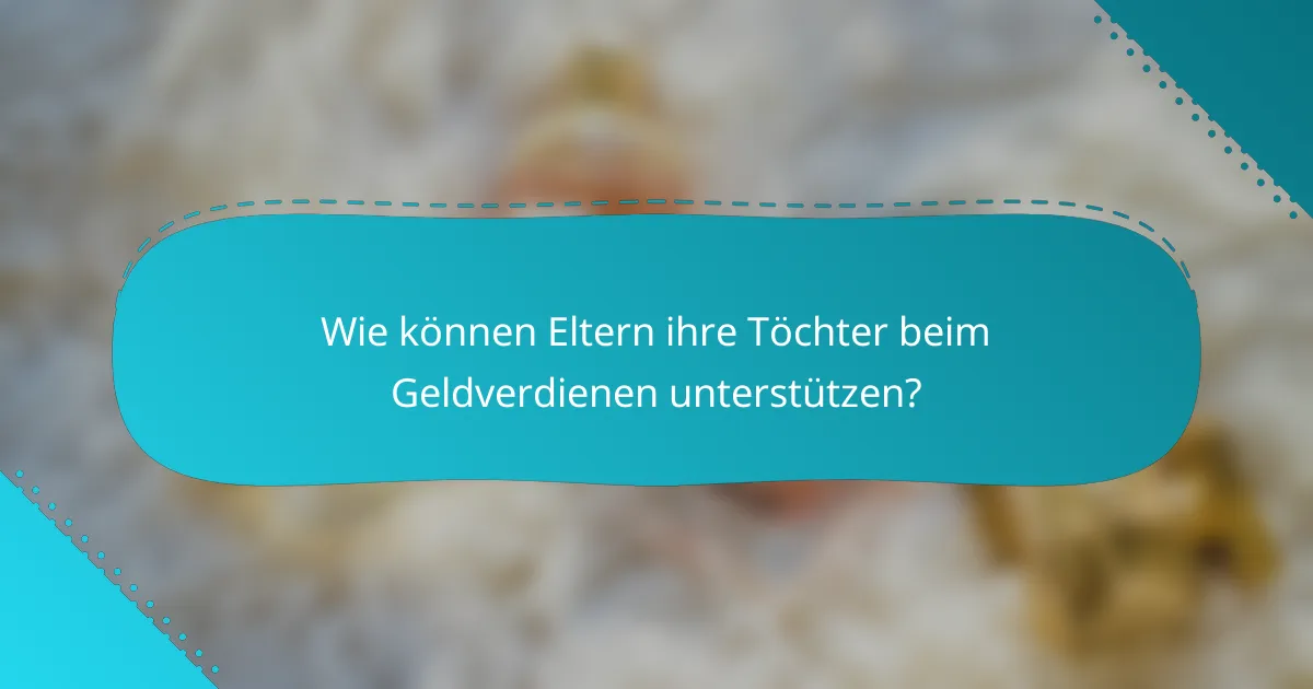 Wie können Eltern ihre Töchter beim Geldverdienen unterstützen?
