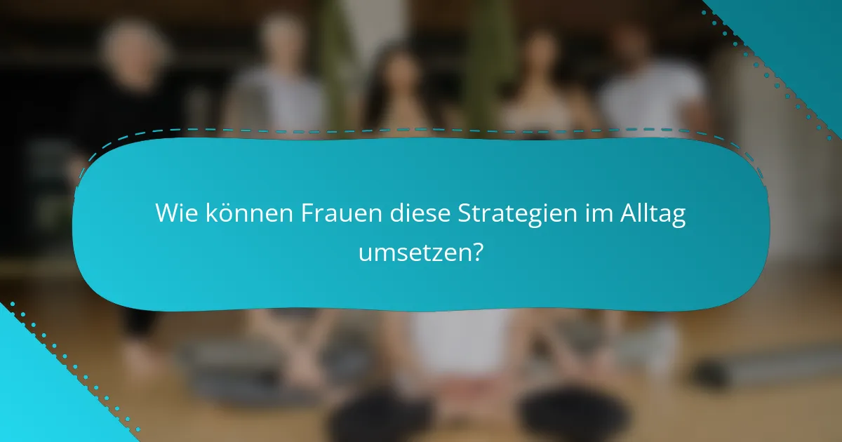 Wie können Frauen diese Strategien im Alltag umsetzen?