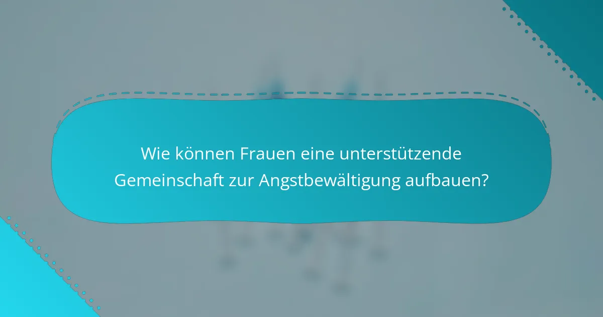 Wie können Frauen eine unterstützende Gemeinschaft zur Angstbewältigung aufbauen?