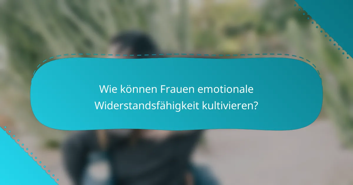 Wie können Frauen emotionale Widerstandsfähigkeit kultivieren?