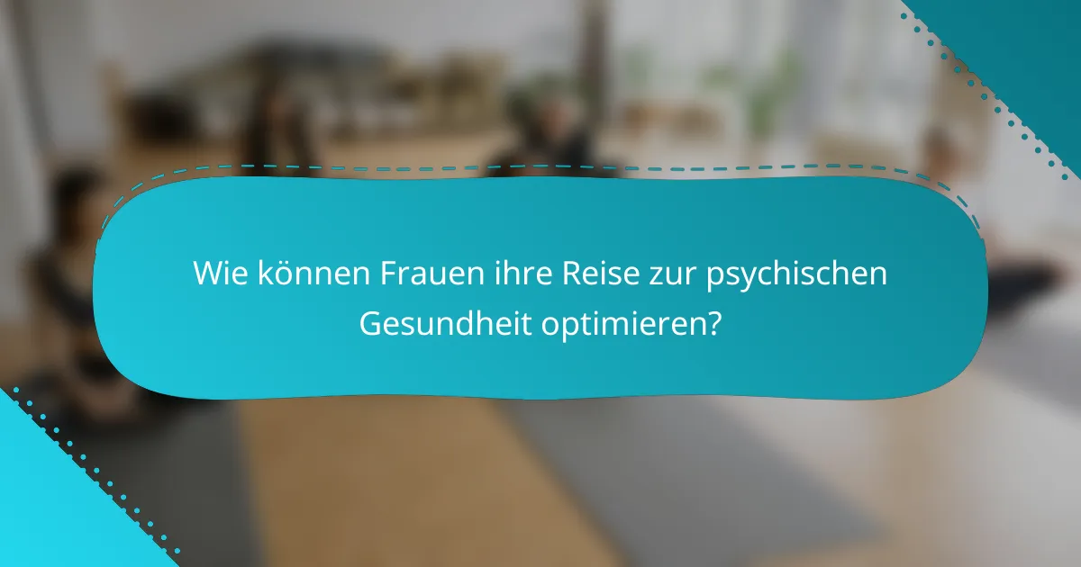 Wie können Frauen ihre Reise zur psychischen Gesundheit optimieren?