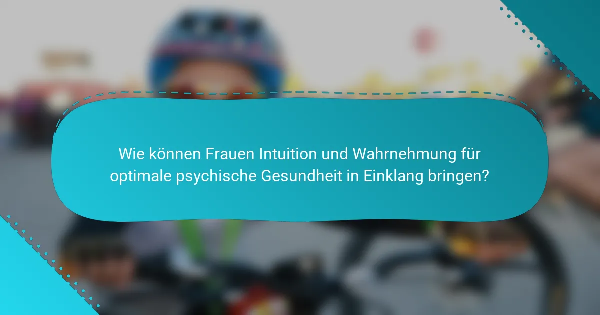Wie können Frauen Intuition und Wahrnehmung für optimale psychische Gesundheit in Einklang bringen?