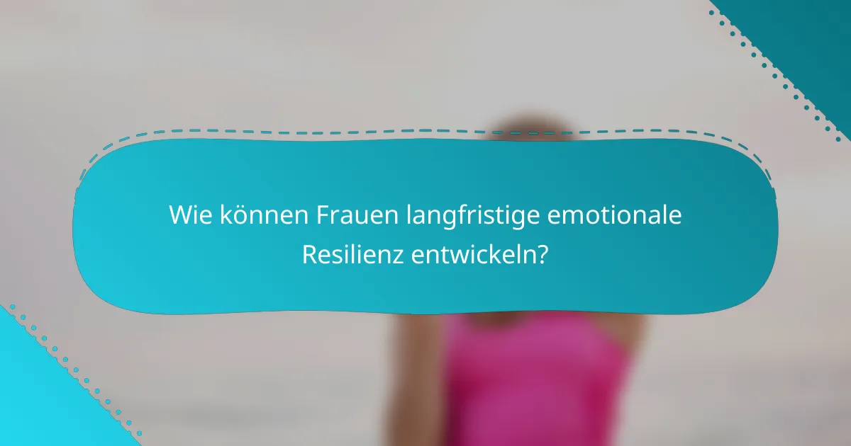 Wie können Frauen langfristige emotionale Resilienz entwickeln?