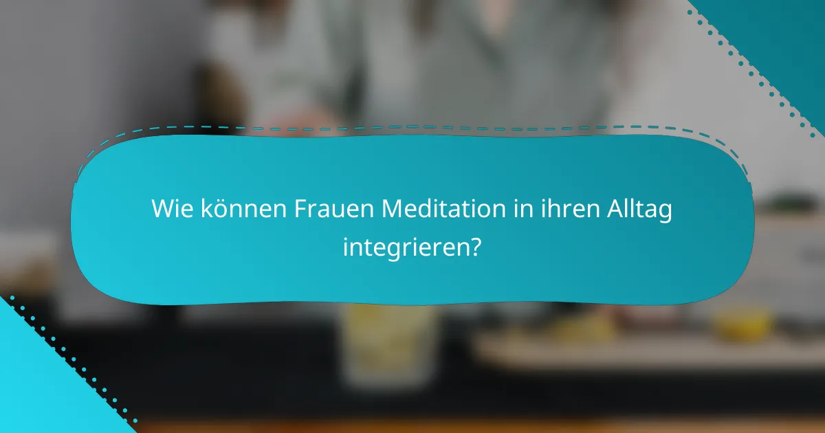 Wie können Frauen Meditation in ihren Alltag integrieren?