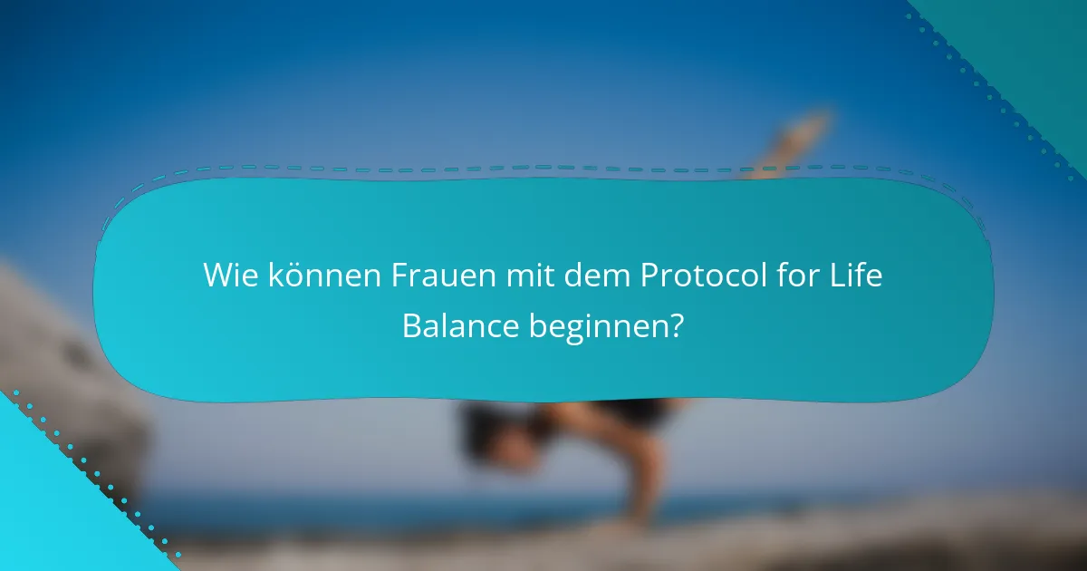 Wie können Frauen mit dem Protocol for Life Balance beginnen?
