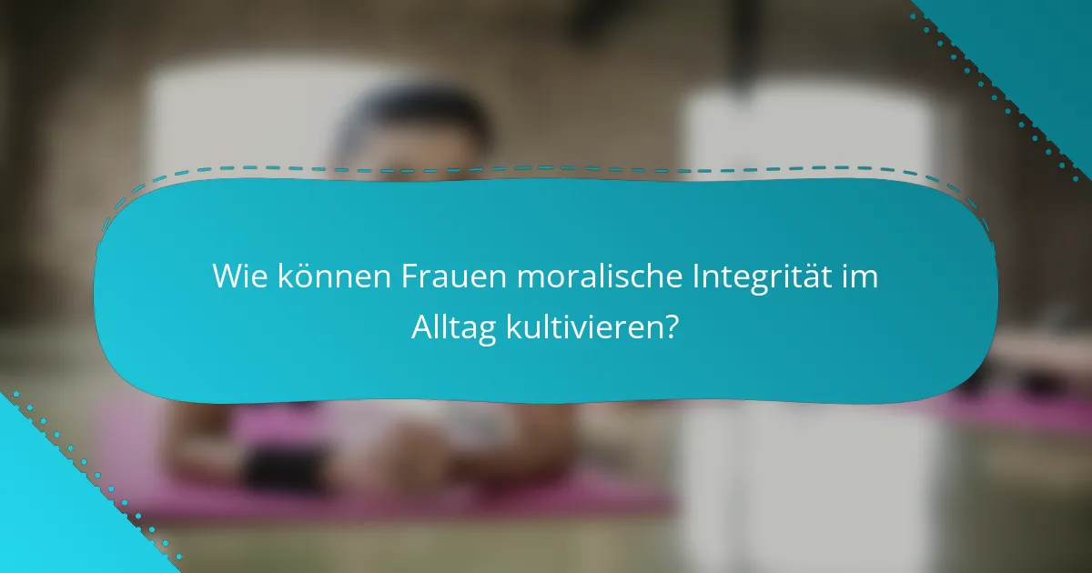 Wie können Frauen moralische Integrität im Alltag kultivieren?