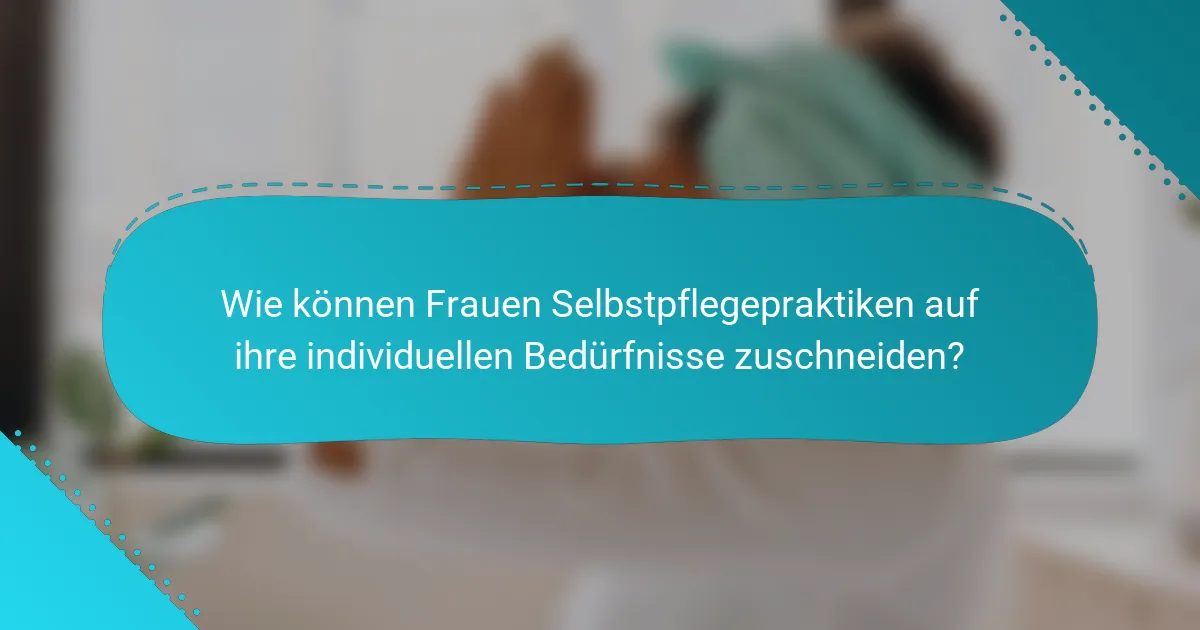 Wie können Frauen Selbstpflegepraktiken auf ihre individuellen Bedürfnisse zuschneiden?