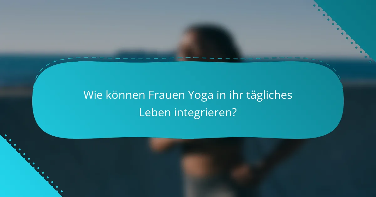 Wie können Frauen Yoga in ihr tägliches Leben integrieren?
