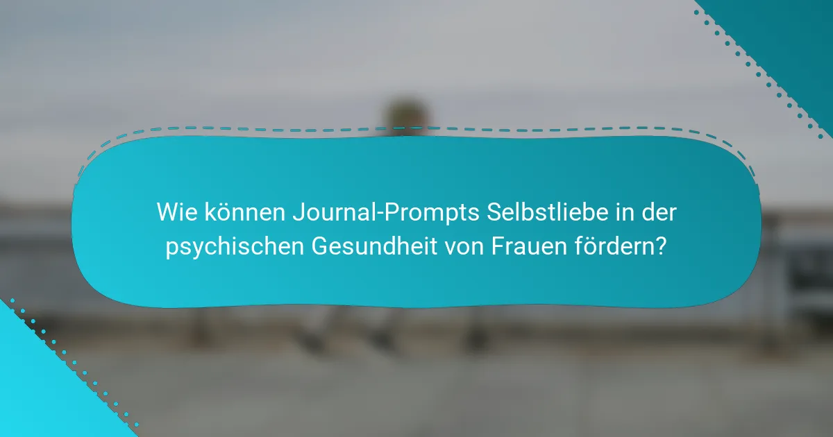 Wie können Journal-Prompts Selbstliebe in der psychischen Gesundheit von Frauen fördern?