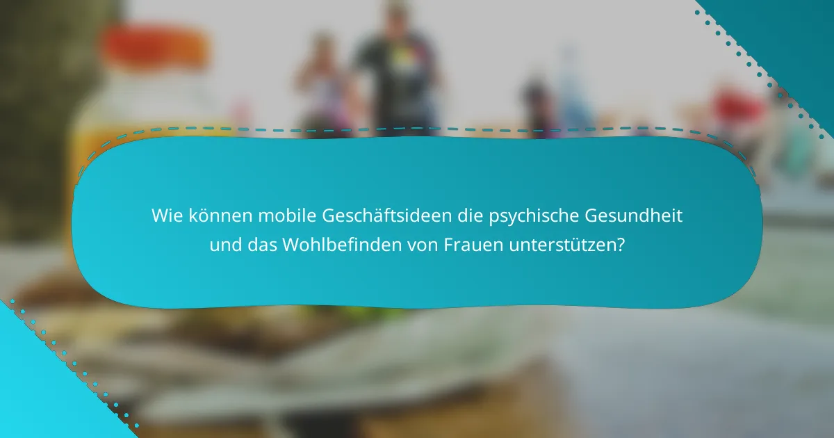 Wie können mobile Geschäftsideen die psychische Gesundheit und das Wohlbefinden von Frauen unterstützen?