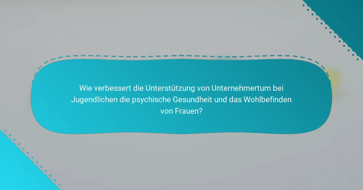 Wie verbessert die Unterstützung von Unternehmertum bei Jugendlichen die psychische Gesundheit und das Wohlbefinden von Frauen?